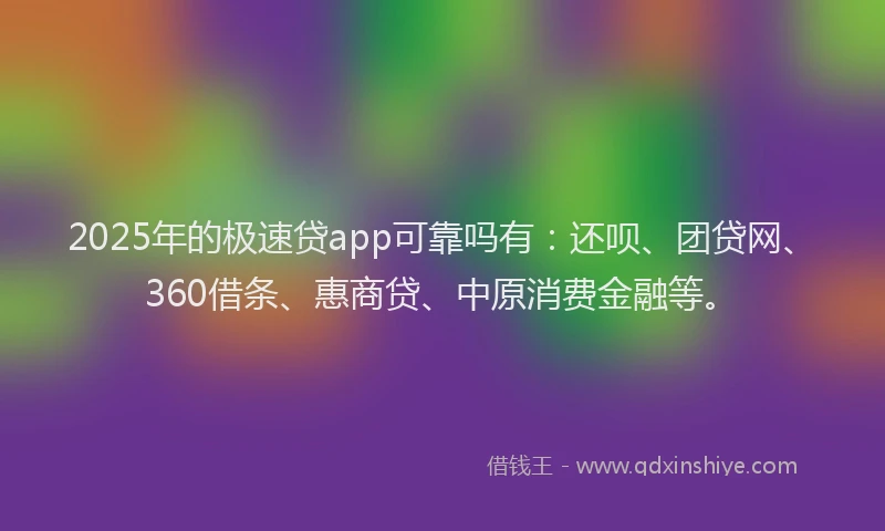 2025年的极速贷app可靠吗有：还呗、团贷网、360借条、惠商贷、中原消费金融等。