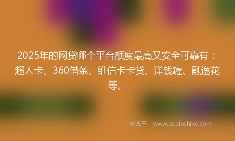 2025年的网贷哪个平台额度最高又安全可靠有：超人卡、360借条、维信卡卡贷、洋钱罐、融逸花等。