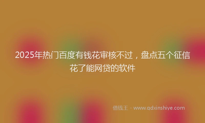 2025年热门百度有钱花审核不过，盘点五个征信花了能网贷的软件