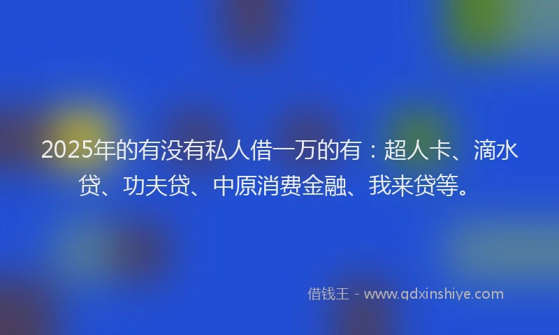 2025年的有没有私人借一万的有：超人卡、滴水贷、功夫贷、中原消费金融、我来贷等。