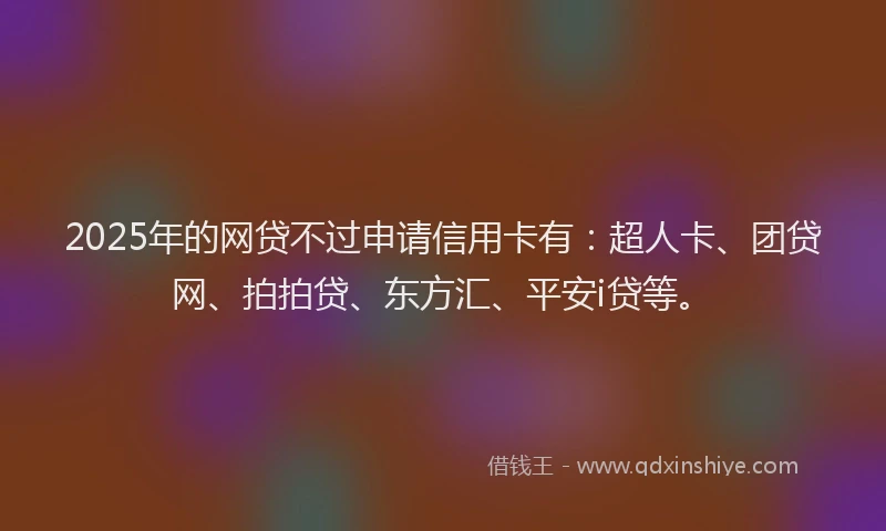 2025年的网贷不过申请信用卡有：超人卡、团贷网、拍拍贷、东方汇、平安i贷等。