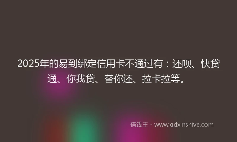 2025年的易到绑定信用卡不通过有：还呗、快贷通、你我贷、替你还、拉卡拉等。