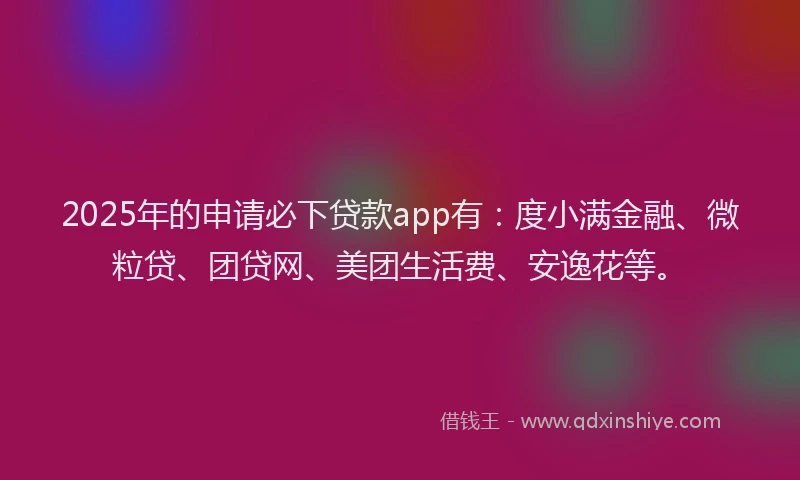 2025年的申请必下贷款app有：度小满金融、微粒贷、团贷网、美团生活费、安逸花等。