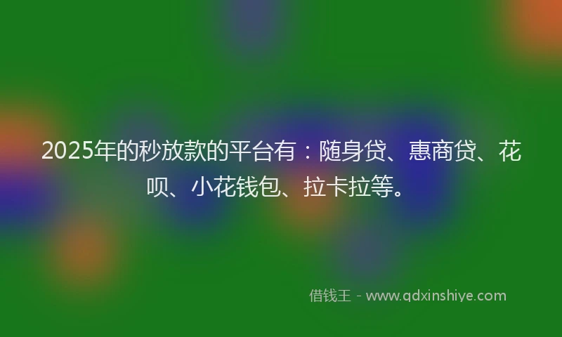 2025年的秒放款的平台有：随身贷、惠商贷、花呗、小花钱包、拉卡拉等。