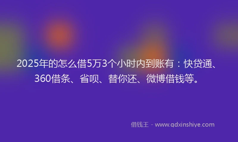 2025年的怎么借5万3个小时内到账有：快贷通、360借条、省呗、替你还、微博借钱等。