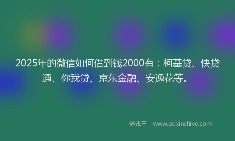 2025年的微信如何借到钱2000有：柯基贷、快贷通、你我贷、京东金融、安逸花等。