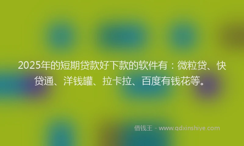 2025年的短期贷款好下款的软件有：微粒贷、快贷通、洋钱罐、拉卡拉、百度有钱花等。