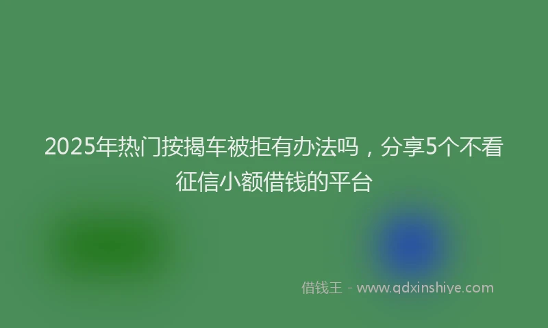 2025年热门按揭车被拒有办法吗，分享5个不看征信小额借钱的平台
