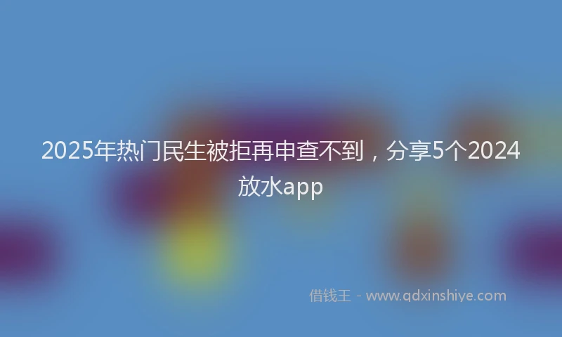 2025年热门民生被拒再申查不到，分享5个2024放水app