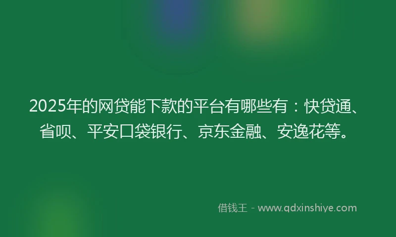 2025年的网贷能下款的平台有哪些有：快贷通、省呗、平安口袋银行、京东金融、安逸花等。