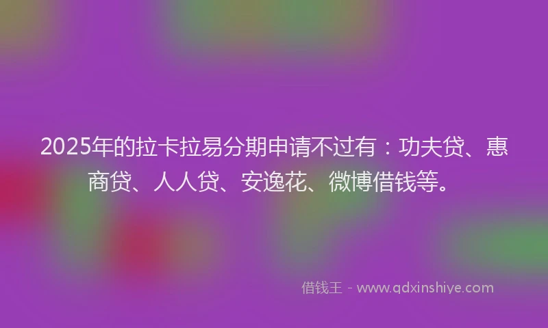 2025年的拉卡拉易分期申请不过有：功夫贷、惠商贷、人人贷、安逸花、微博借钱等。