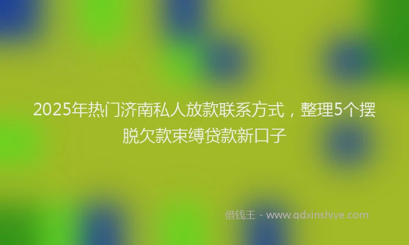 2025年热门济南私人放款联系方式，整理5个摆脱欠款束缚贷款新口子