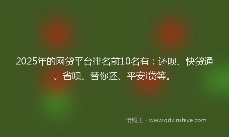 2025年的网贷平台排名前10名有：还呗、快贷通、省呗、替你还、平安i贷等。