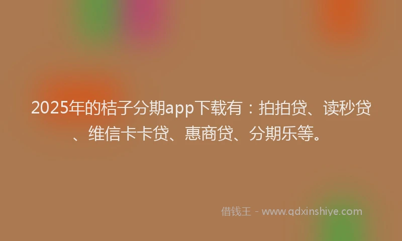 2025年的桔子分期app下载有：拍拍贷、读秒贷、维信卡卡贷、惠商贷、分期乐等。