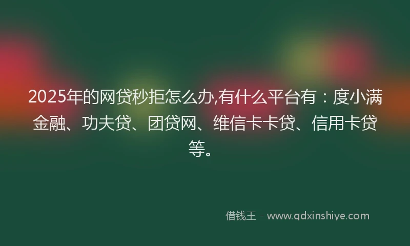 2025年的网贷秒拒怎么办,有什么平台有：度小满金融、功夫贷、团贷网、维信卡卡贷、信用卡贷等。