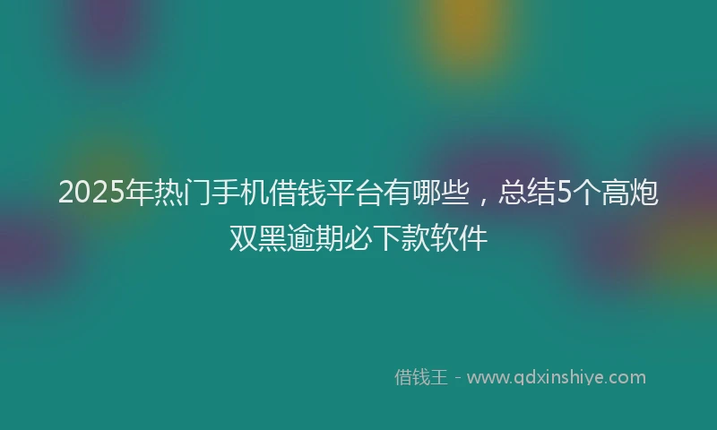2025年热门手机借钱平台有哪些，总结5个高炮双黑逾期必下款软件