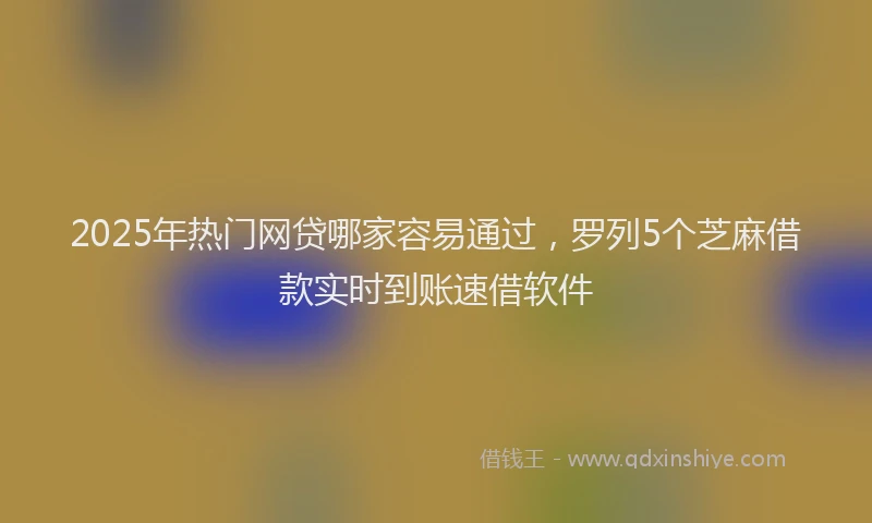 2025年热门网贷哪家容易通过，罗列5个芝麻借款实时到账速借软件