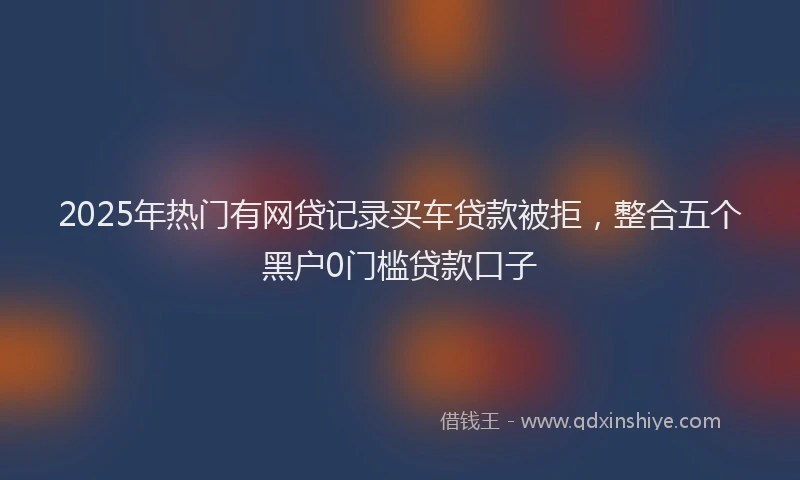 2025年热门有网贷记录买车贷款被拒，整合五个黑户0门槛贷款口子