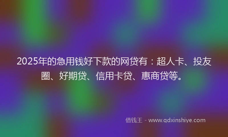 2025年的急用钱好下款的网贷有：超人卡、投友圈、好期贷、信用卡贷、惠商贷等。