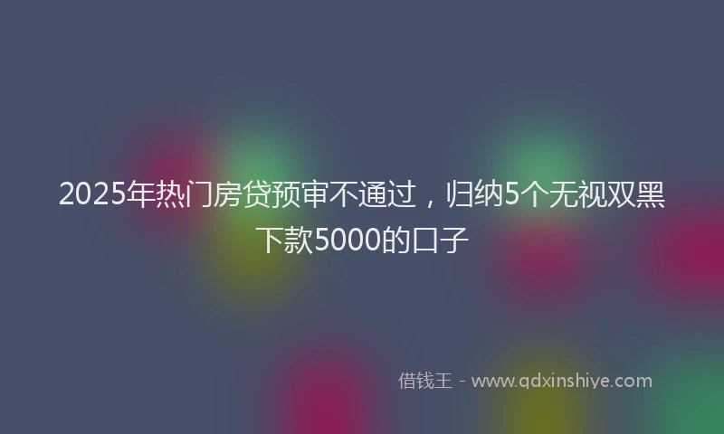 2025年热门房贷预审不通过，归纳5个无视双黑下款5000的口子
