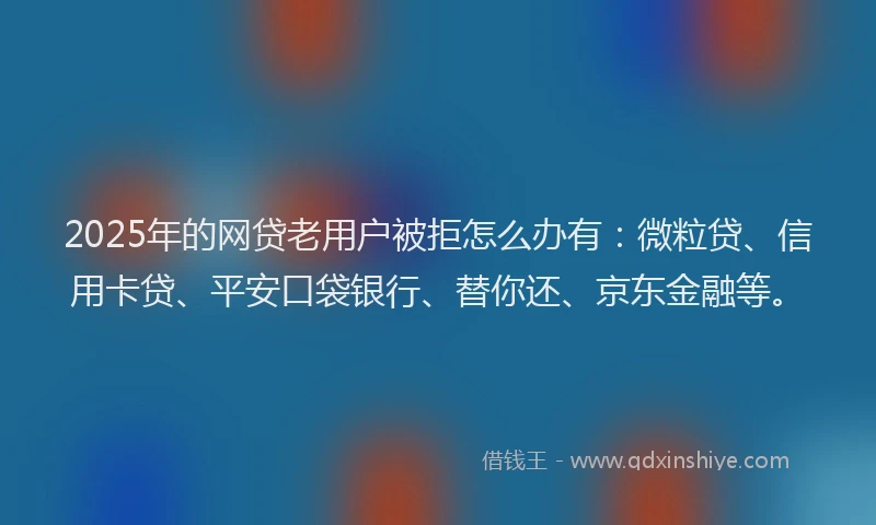2025年的网贷老用户被拒怎么办有：微粒贷、信用卡贷、平安口袋银行、替你还、京东金融等。