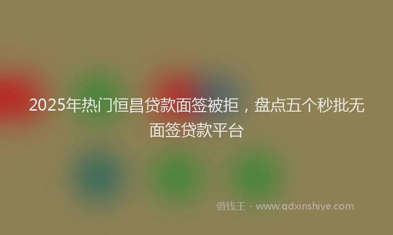 2025年热门恒昌贷款面签被拒，盘点五个秒批无面签贷款平台