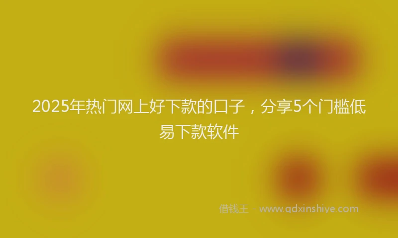 2025年热门网上好下款的口子，分享5个门槛低易下款软件
