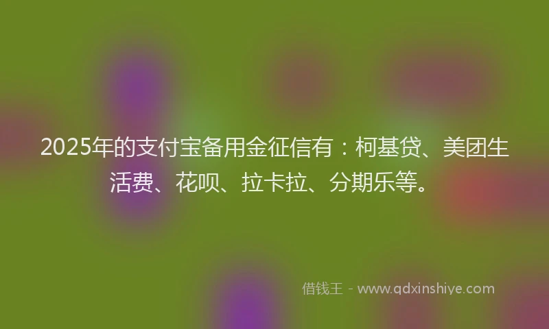 2025年的支付宝备用金征信有：柯基贷、美团生活费、花呗、拉卡拉、分期乐等。