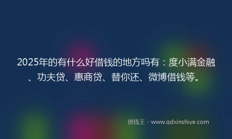 2025年的有什么好借钱的地方吗有：度小满金融、功夫贷、惠商贷、替你还、微博借钱等。