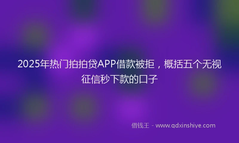 2025年热门拍拍贷APP借款被拒，概括五个无视征信秒下款的口子