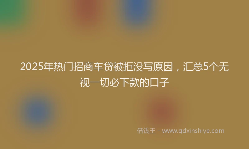 2025年热门招商车贷被拒没写原因，汇总5个无视一切必下款的口子