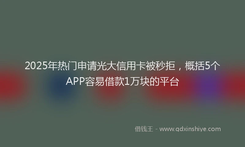 2025年热门申请光大信用卡被秒拒，概括5个APP容易借款1万块的平台