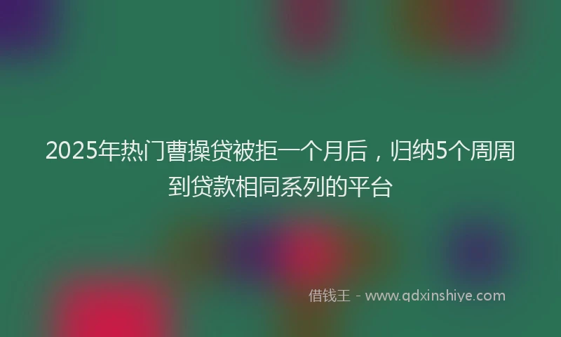 2025年热门曹操贷被拒一个月后，归纳5个周周到贷款相同系列的平台