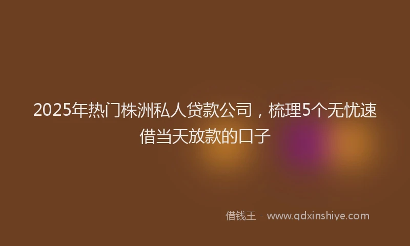 2025年热门株洲私人贷款公司，梳理5个无忧速借当天放款的口子