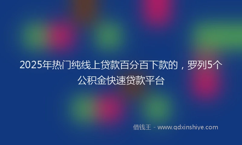 2025年热门纯线上贷款百分百下款的，罗列5个公积金快速贷款平台