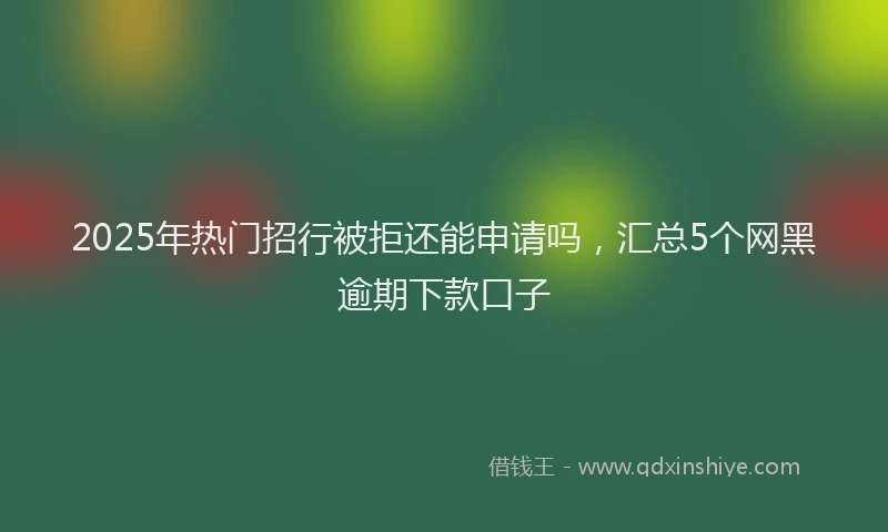 2025年热门招行被拒还能申请吗，汇总5个网黑逾期下款口子