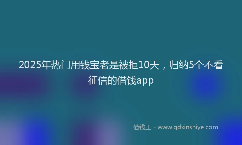 2025年热门用钱宝老是被拒10天，归纳5个不看征信的借钱app