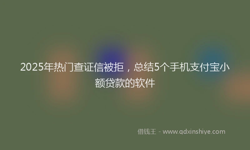 2025年热门查证信被拒，总结5个手机支付宝小额贷款的软件
