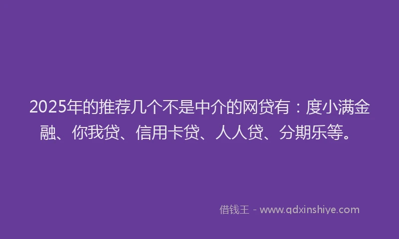2025年的推荐几个不是中介的网贷有：度小满金融、你我贷、信用卡贷、人人贷、分期乐等。