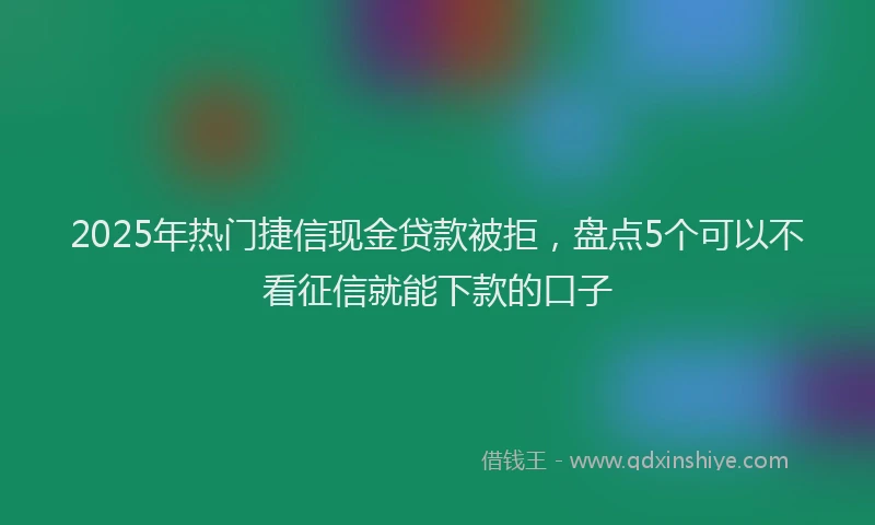 2025年热门捷信现金贷款被拒，盘点5个可以不看征信就能下款的口子