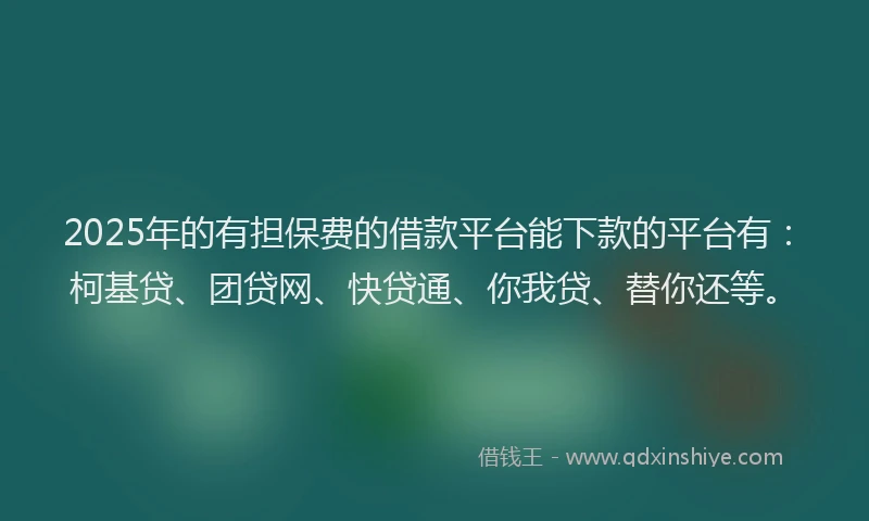2025年的有担保费的借款平台能下款的平台有：柯基贷、团贷网、快贷通、你我贷、替你还等。