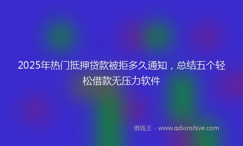 2025年热门抵押贷款被拒多久通知，总结五个轻松借款无压力软件