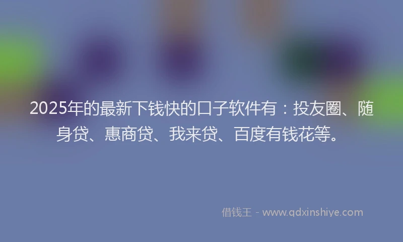 2025年的最新下钱快的口子软件有：投友圈、随身贷、惠商贷、我来贷、百度有钱花等。