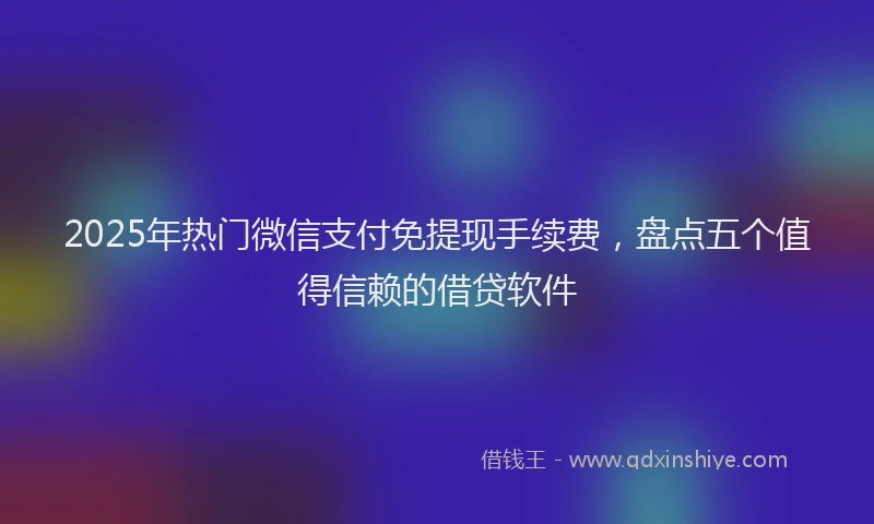 2025年热门微信支付免提现手续费，盘点五个值得信赖的借贷软件