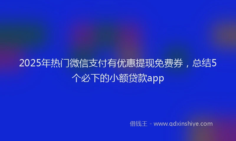 2025年热门微信支付有优惠提现免费券，总结5个必下的小额贷款app
