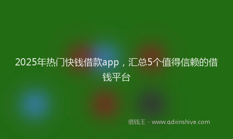2025年热门快钱借款app，汇总5个值得信赖的借钱平台