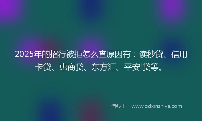 2025年的招行被拒怎么查原因有：读秒贷、信用卡贷、惠商贷、东方汇、平安i贷等。