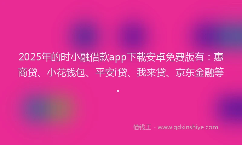 2025年的时小融借款app下载安卓免费版有：惠商贷、小花钱包、平安i贷、我来贷、京东金融等。