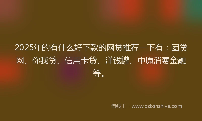 2025年的有什么好下款的网贷推荐一下有：团贷网、你我贷、信用卡贷、洋钱罐、中原消费金融等。