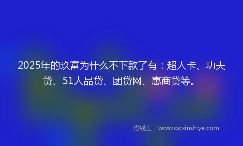 2025年的玖富为什么不下款了有：超人卡、功夫贷、51人品贷、团贷网、惠商贷等。